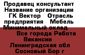 Продавец-консультант › Название организации ­ ГК Вектор › Отрасль предприятия ­ Мебель › Минимальный оклад ­ 15 000 - Все города Работа » Вакансии   . Ленинградская обл.,Сосновый Бор г.